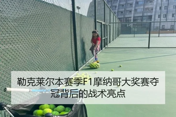勒克莱尔本赛季F1摩纳哥大奖赛夺冠背后的战术亮点（feisu）